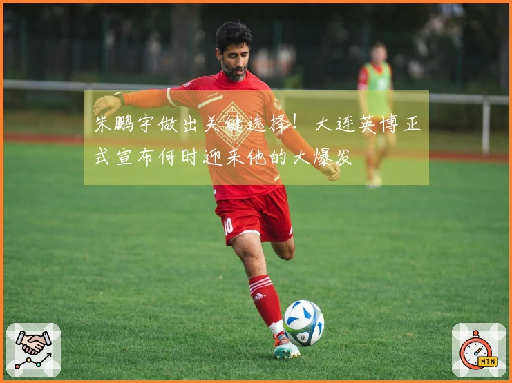 朱鹏宇做出关键选择!大连英博正式宣布何时迎来他的大爆发