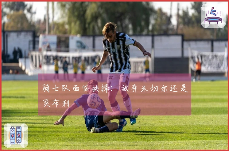 骑士队面临抉择：放弃米切尔还是莫布利