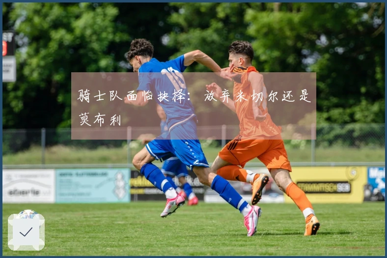 骑士队面临抉择:放弃米切尔还是莫布利